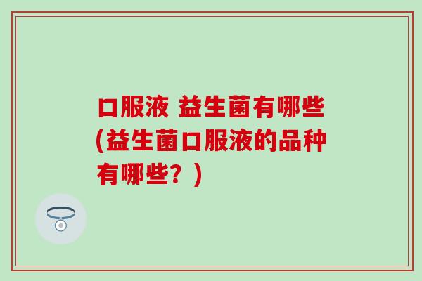 口服液 益生菌有哪些(益生菌口服液的品种有哪些？)