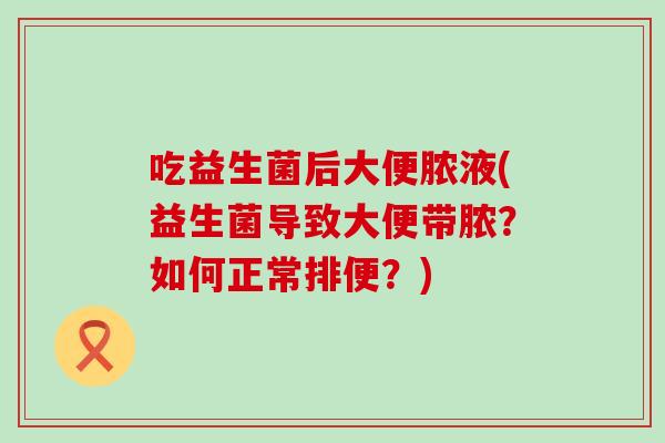 吃益生菌后大便脓液(益生菌导致大便带脓？如何正常排便？)