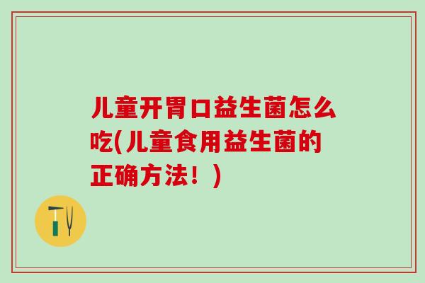 儿童开胃口益生菌怎么吃(儿童食用益生菌的正确方法！)