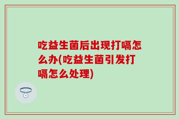 吃益生菌后出现打嗝怎么办(吃益生菌引发打嗝怎么处理) 吃益生菌后出现打嗝怎么办(吃益生菌引发打嗝怎么处理)