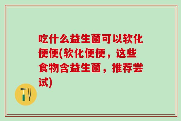 吃什么益生菌可以软化便便(软化便便，这些食物含益生菌，推荐尝试)
