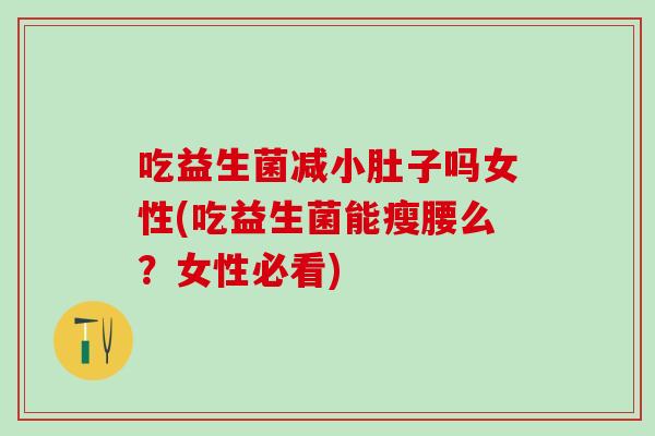 吃益生菌减小肚子吗女性(吃益生菌能瘦腰么？女性必看)