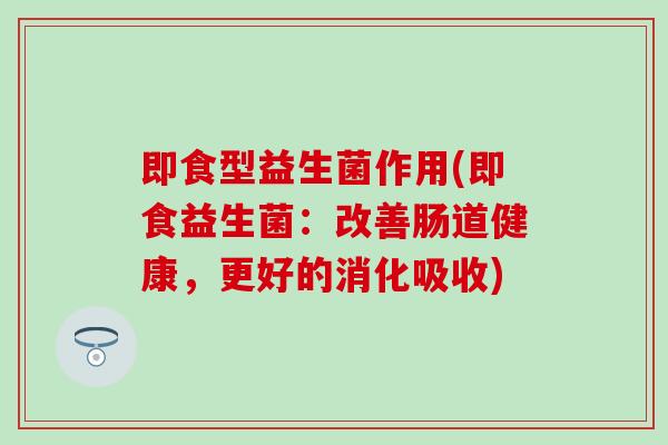 即食型益生菌作用(即食益生菌：改善肠道健康，更好的消化吸收)