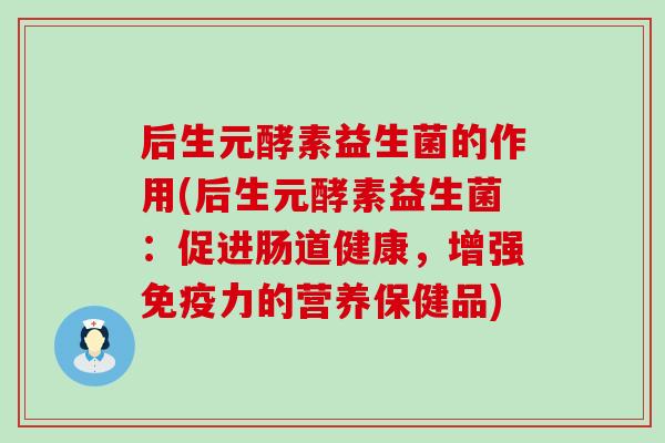 后生元酵素益生菌的作用(后生元酵素益生菌：促进肠道健康，增强免疫力的营养保健品)