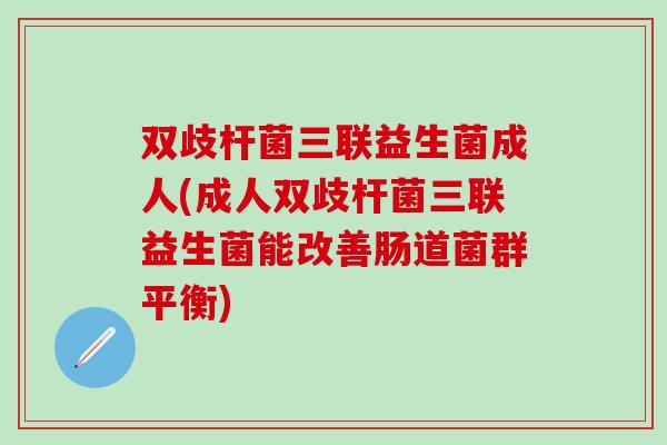双歧杆菌三联益生菌成人(成人双歧杆菌三联益生菌能改善肠道菌群平衡)
