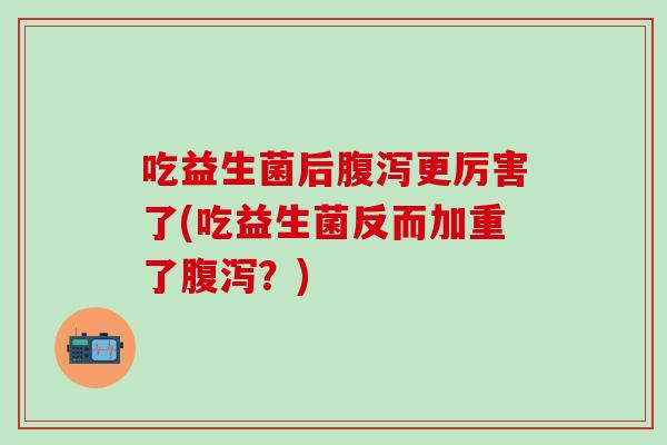 吃益生菌后腹泻更厉害了(吃益生菌反而加重了腹泻？)