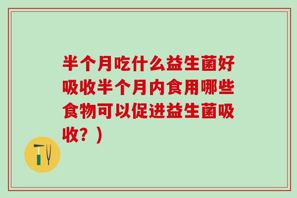 半个月吃什么益生菌好吸收半个月内食用哪些食物可以促进益生菌吸收？)