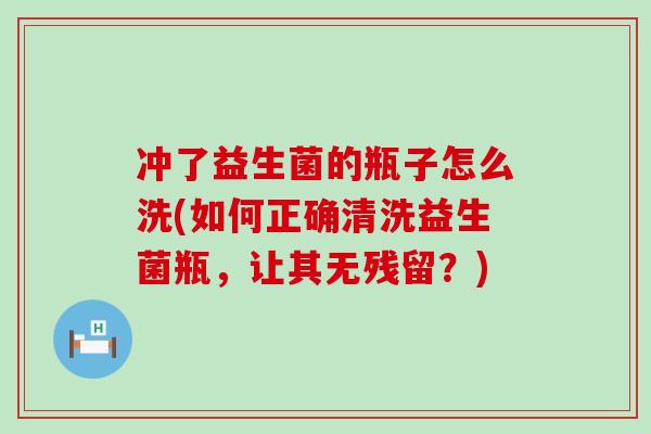 冲了益生菌的瓶子怎么洗(如何正确清洗益生菌瓶，让其无残留？)
