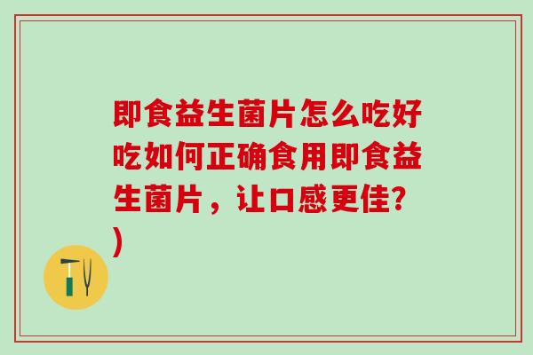 即食益生菌片怎么吃好吃如何正确食用即食益生菌片，让口感更佳？)