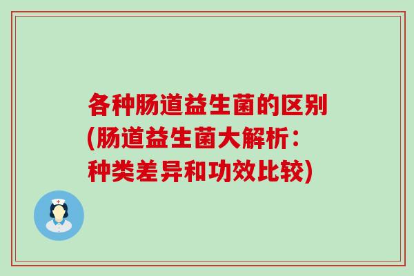 各种肠道益生菌的区别(肠道益生菌大解析：种类差异和功效比较)