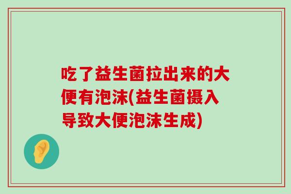 吃了益生菌拉出来的大便有泡沫(益生菌摄入导致大便泡沫生成)