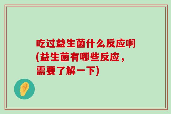 吃过益生菌什么反应啊(益生菌有哪些反应,需要了解一下) 吃过益生菌什么反应啊(益生菌有哪些反应,需要了解一下)