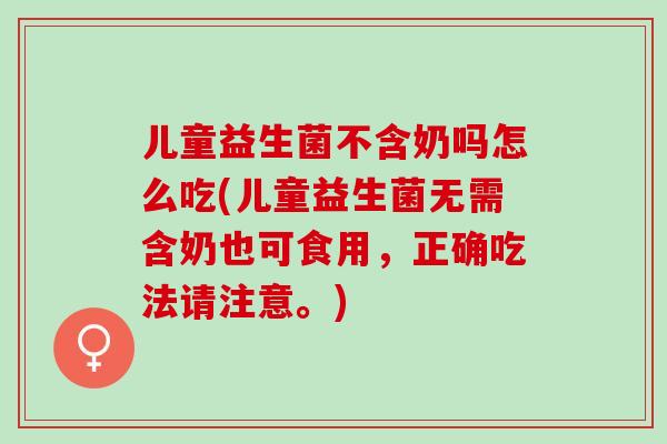 儿童益生菌不含奶吗怎么吃(儿童益生菌无需含奶也可食用,正确吃法请注意。) 儿童益生菌不含奶吗怎么吃(儿童益生菌无需含奶也可食用,正确吃法请注意。)