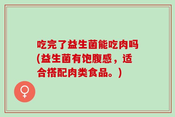 吃完了益生菌能吃肉吗(益生菌有饱腹感，适合搭配肉类食品。)
