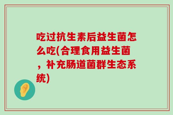 吃过抗生素后益生菌怎么吃(合理食用益生菌，补充肠道菌群生态系统)
