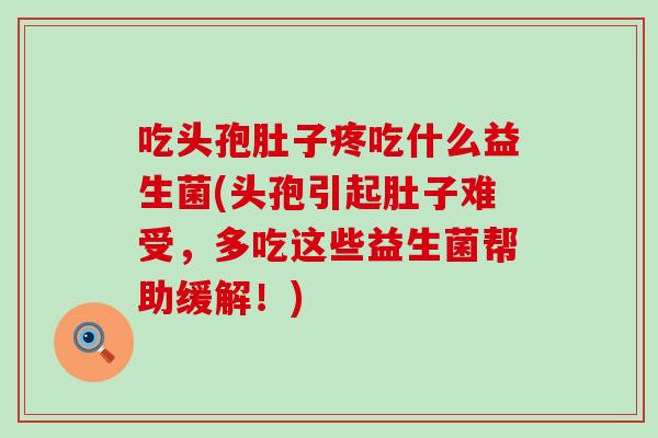 吃头孢肚子疼吃什么益生菌(头孢引起肚子难受，多吃这些益生菌帮助缓解！)