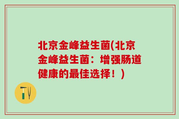 北京金峰益生菌(北京金峰益生菌：增强肠道健康的最佳选择！)
