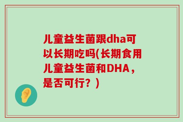 儿童益生菌跟dha可以长期吃吗(长期食用儿童益生菌和DHA，是否可行？)