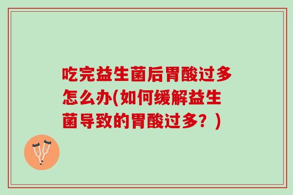 吃完益生菌后胃酸过多怎么办(如何缓解益生菌导致的胃酸过多？)