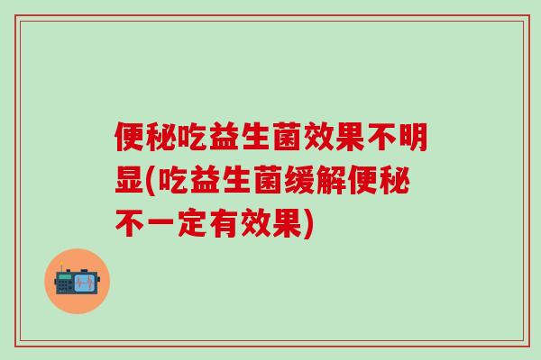 便秘吃益生菌效果不明显(吃益生菌缓解便秘不一定有效果)