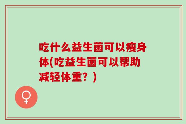 吃什么益生菌可以瘦身体(吃益生菌可以帮助减轻体重？)