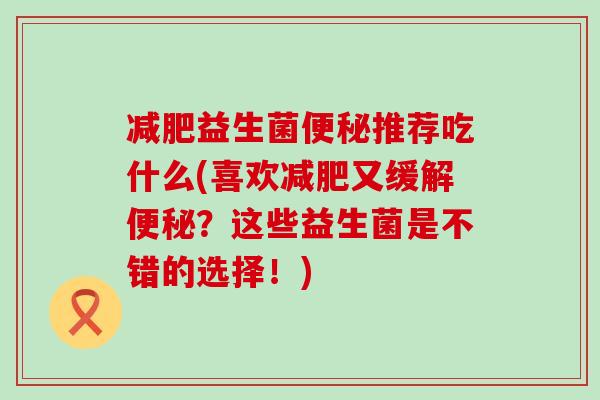 减肥益生菌便秘推荐吃什么(喜欢减肥又缓解便秘？这些益生菌是不错的选择！)