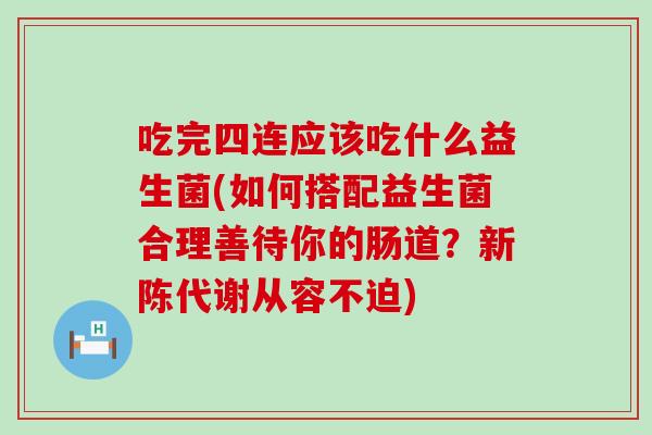 吃完四连应该吃什么益生菌(如何搭配益生菌合理善待你的肠道？新陈代谢从容不迫)