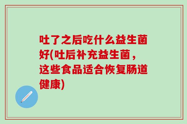 吐了之后吃什么益生菌好(吐后补充益生菌,这些食品适合恢复肠道健康) 吐了之后吃什么益生菌好(吐后补充益生菌,这些食品适合恢复肠道健康)