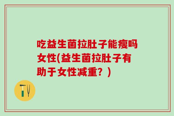 吃益生菌拉肚子能瘦吗女性(益生菌拉肚子有助于女性减重？)