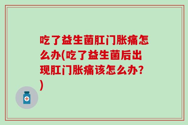 吃了益生菌肛门胀痛怎么办(吃了益生菌后出现肛门胀痛该怎么办？)