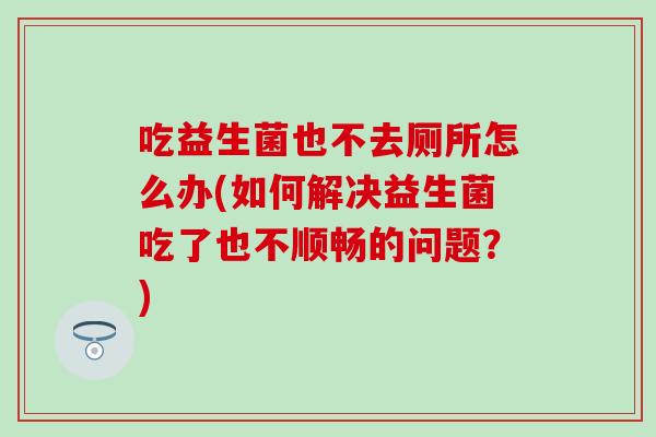 吃益生菌也不去厕所怎么办(如何解决益生菌吃了也不顺畅的问题？)
