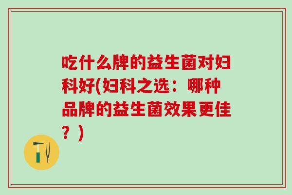 吃什么牌的益生菌对妇科好(妇科之选：哪种品牌的益生菌效果更佳？)