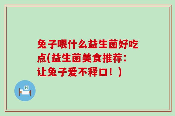 兔子喂什么益生菌好吃点(益生菌美食推荐：让兔子爱不释口！)