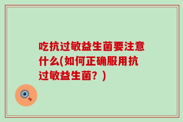 吃抗过敏益生菌要注意什么(如何正确服用抗过敏益生菌？)