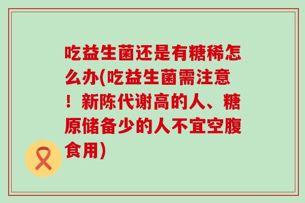 吃益生菌还是有糖稀怎么办(吃益生菌需注意！高的人、糖原储备少的人不宜空腹食用)