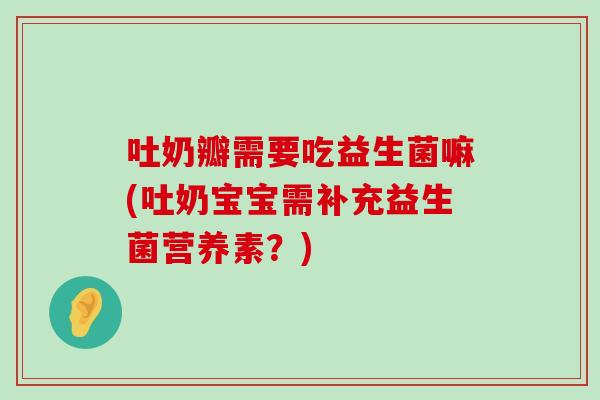 吐奶瓣需要吃益生菌嘛(吐奶宝宝需补充益生菌营养素？)