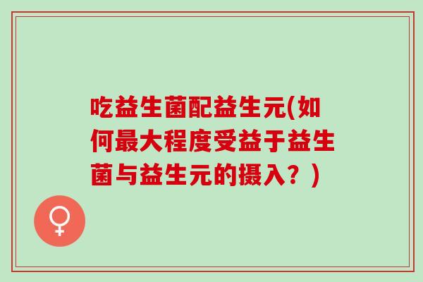 吃益生菌配益生元(如何大程度受益于益生菌与益生元的摄入？)