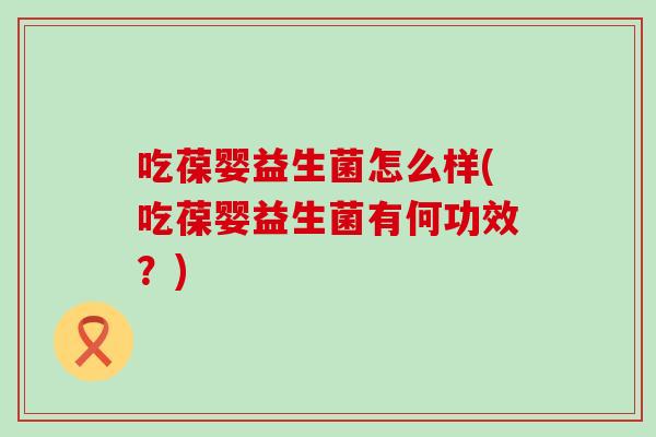吃葆婴益生菌怎么样(吃葆婴益生菌有何功效？)