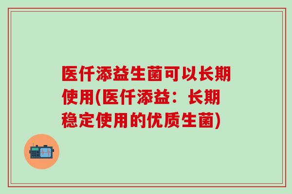 医仟添益生菌可以长期使用(医仟添益：长期稳定使用的优质生菌)