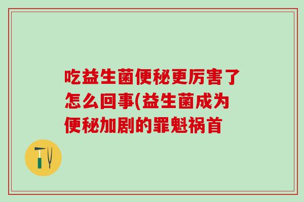 吃益生菌便秘更厉害了怎么回事(益生菌成为便秘加剧的罪魁祸首