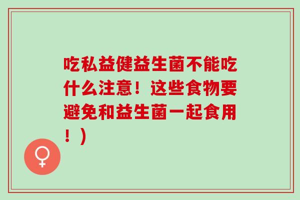 吃私益健益生菌不能吃什么注意!这些食物要避免和益生菌一起食用!) 吃私益健益生菌不能吃什么注意!这些食物要避免和益生菌一起食用!)