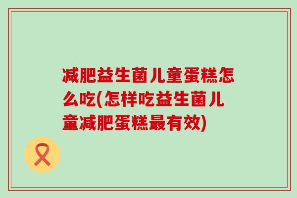 减肥益生菌儿童蛋糕怎么吃(怎样吃益生菌儿童减肥蛋糕最有效)