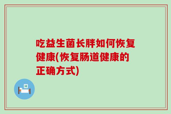 吃益生菌长胖如何恢复健康(恢复肠道健康的正确方式)