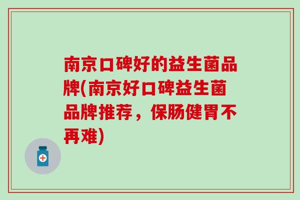南京口碑好的益生菌品牌(南京好口碑益生菌品牌推荐，保肠健胃不再难)