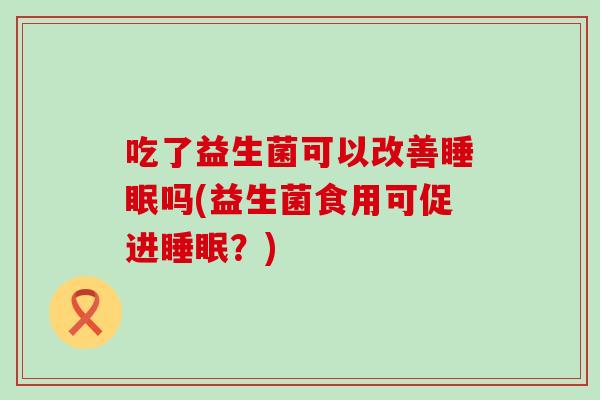 吃了益生菌可以改善睡眠吗(益生菌食用可促进睡眠？)