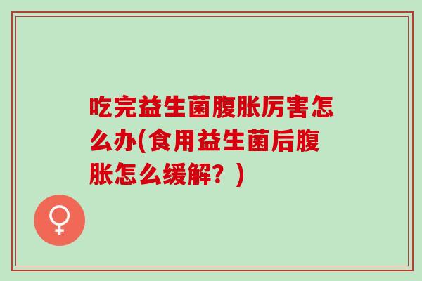 吃完益生菌厉害怎么办(食用益生菌后怎么缓解?) 吃完益生菌厉害怎么办(食用益生菌后怎么缓解?)