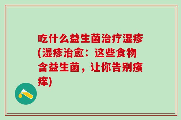 吃什么益生菌(愈：这些食物含益生菌，让你告别)