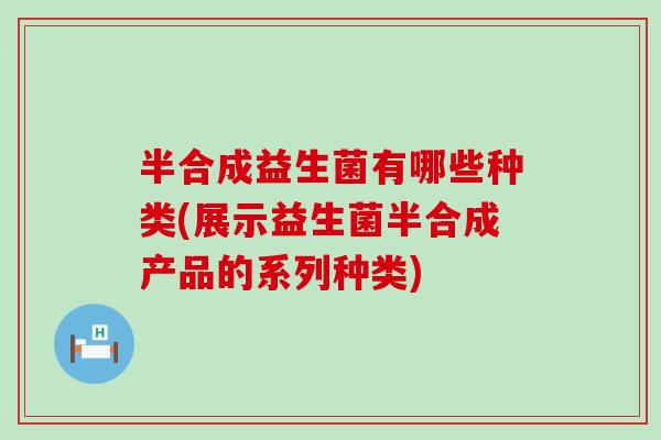 半合成益生菌有哪些种类(展示益生菌半合成产品的系列种类) 半合成益生菌有哪些种类(展示益生菌半合成产品的系列种类)