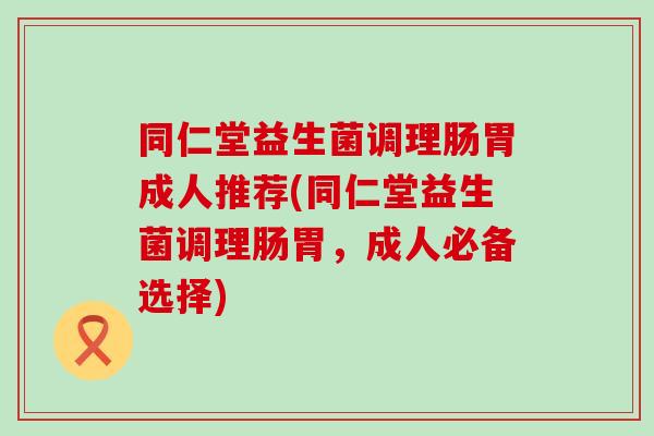 同仁堂益生菌调理肠胃成人推荐(同仁堂益生菌调理肠胃，成人必备选择)