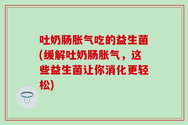 吐奶肠胀气吃的益生菌(缓解吐奶肠胀气，这些益生菌让你消化更轻松)